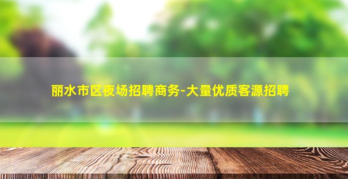 丽水市区夜场招聘商务-大量优质客源招聘